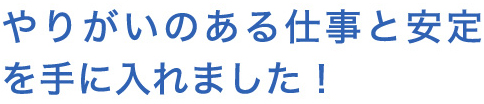 やりがいのある仕事と安定を手に入れました！