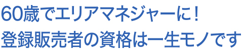 60歳でエリアマネジャーに　登録販売者の資格は一生モノ！