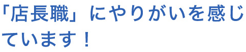 「店長職」にやりがいを感じています！