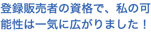 登録販売者の資格で、私の可能性は一気に広がりました！