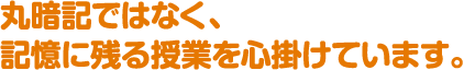 丸暗記ではなく、記憶に残る授業を心掛けています。