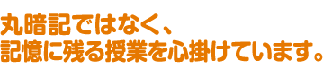 丸暗記ではなく、記憶に残る授業を心掛けています。